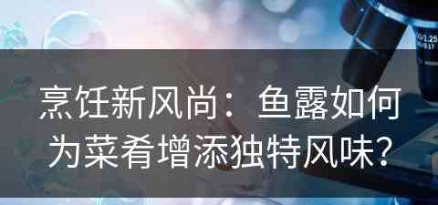 烹饪新风尚：鱼露如何为菜肴增添独特风味？